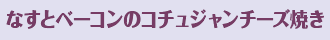 なすとベーコンのコチュジャンチーズ焼き